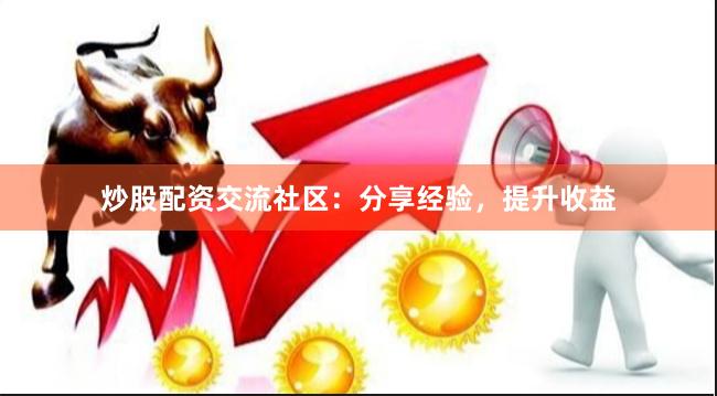 炒股配资交流社区：分享经验，提升收益