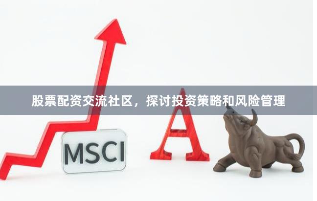 股票配资交流社区，探讨投资策略和风险管理