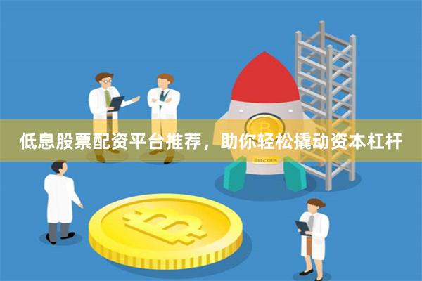低息股票配资平台推荐，助你轻松撬动资本杠杆