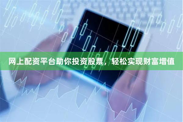 网上配资平台助你投资股票，轻松实现财富增值