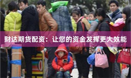 财达期货配资：让您的资金发挥更大效能