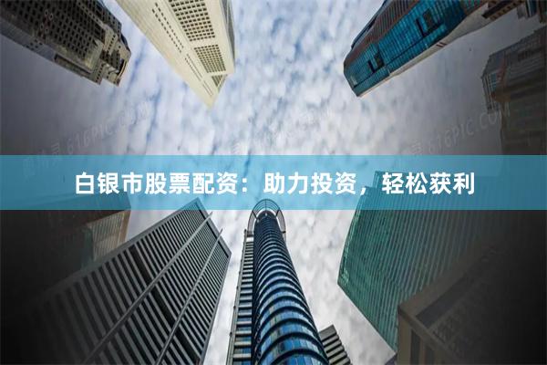 白银市股票配资：助力投资，轻松获利
