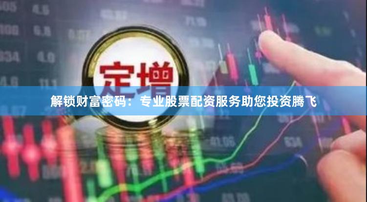 解锁财富密码:专业股票配资服务助您投资腾飞