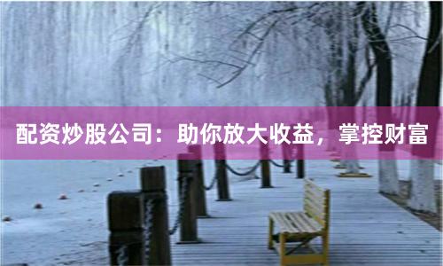 配资炒股公司:助你放大收益,掌控财富