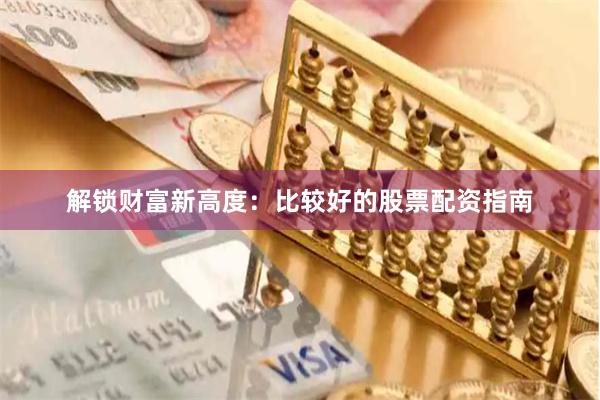 解锁财富新高度：比较好的股票配资指南