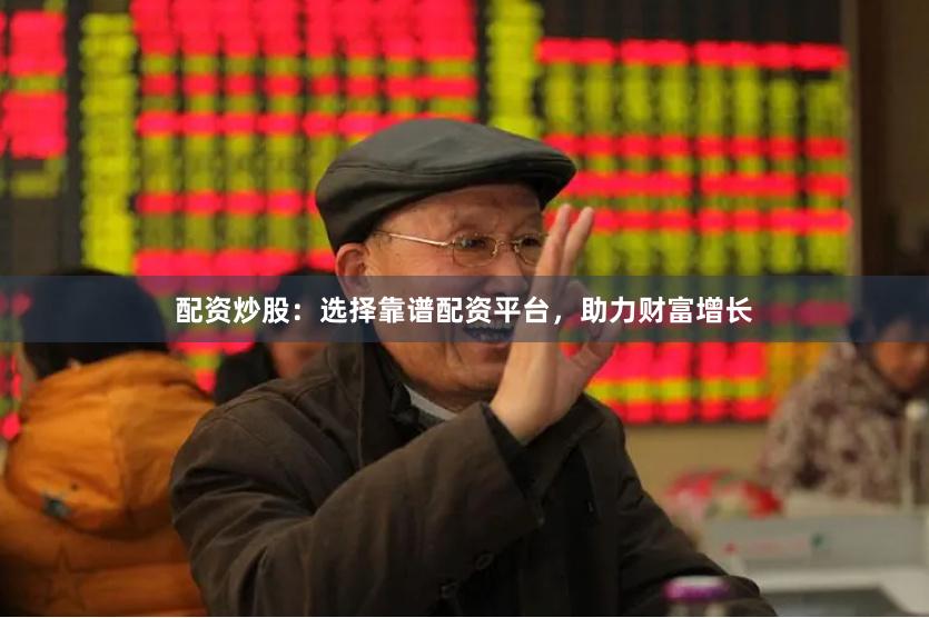 配资炒股:选择靠谱配资平台,助力财富增长