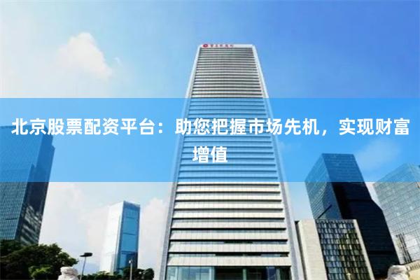 北京股票配资平台：助您把握市场先机，实现财富增值