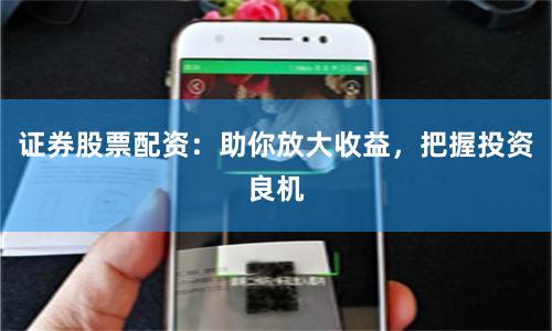 证券股票配资:助你放大收益,把握投资良机