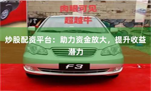 炒股配资平台:助力资金放大,提升收益潜力