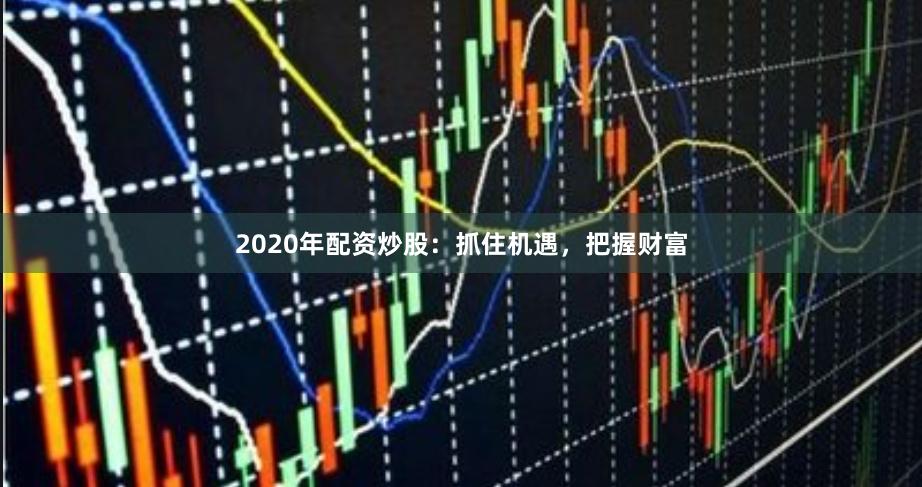 2020年配资炒股：抓住机遇，把握财富