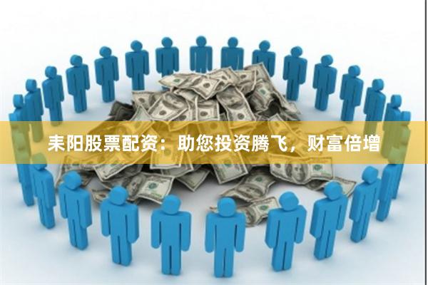 耒阳股票配资：助您投资腾飞，财富倍增