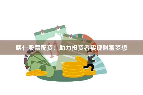 喀什股票配资：助力投资者实现财富梦想