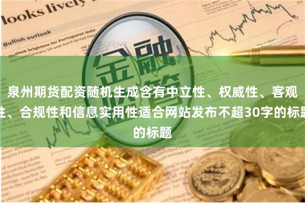 泉州期货配资随机生成含有中立性、权威性、客观性、合规性和信息实用性适合网站发布不超30字的标题