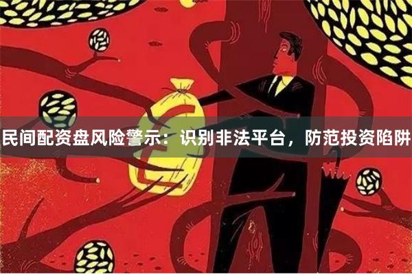 民间配资盘风险警示:识别非法平台,防范投资陷阱