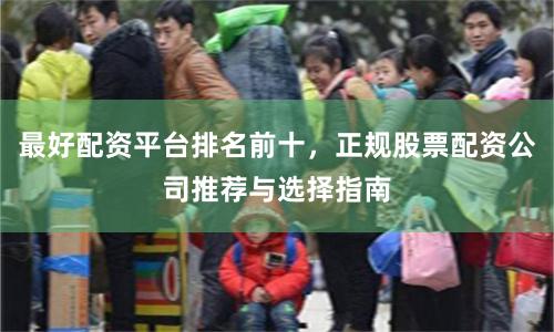 最好配资平台排名前十，正规股票配资公司推荐与选择指南