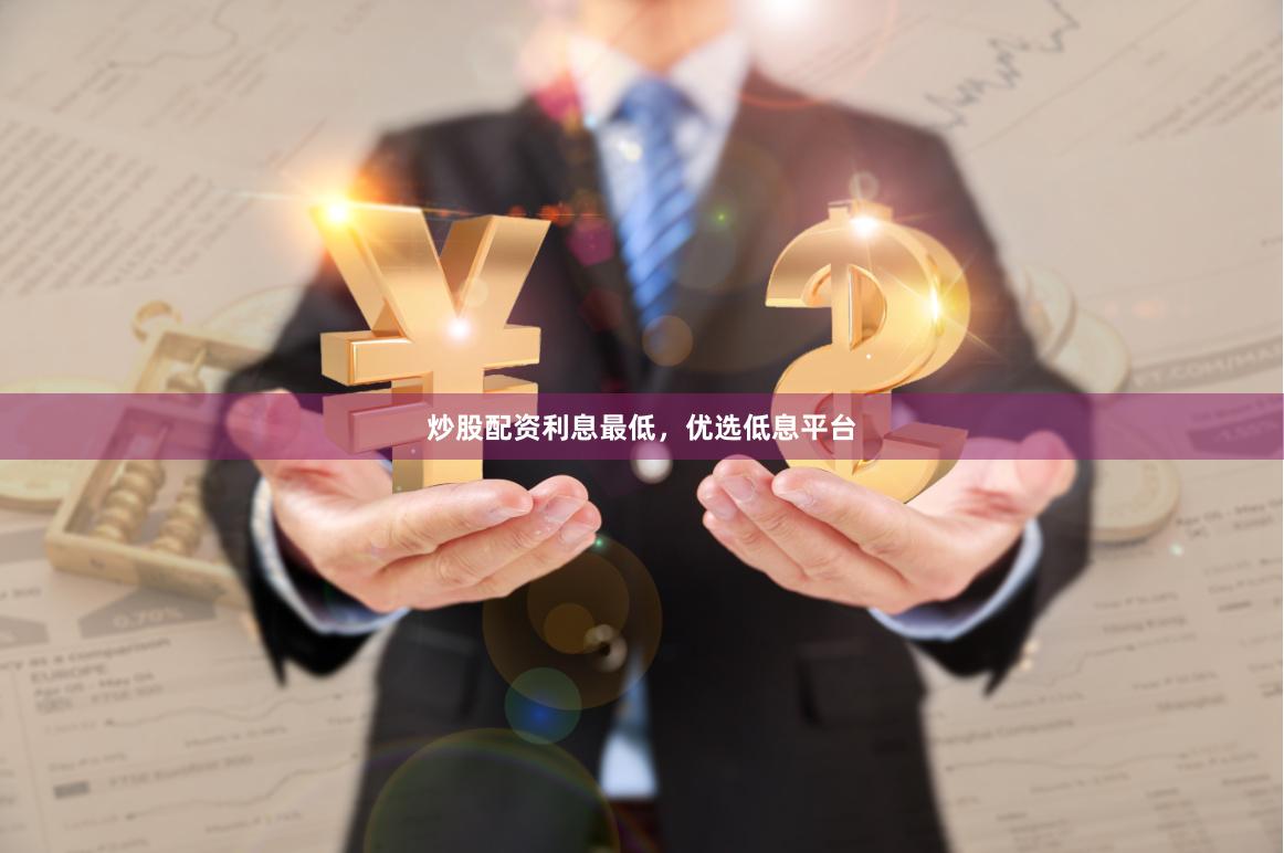 炒股配资利息最低，优选低息平台