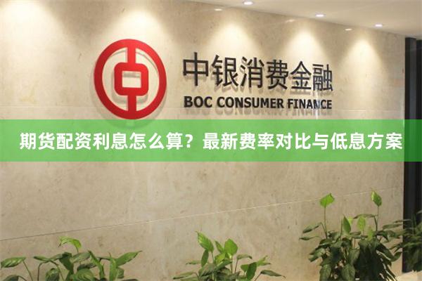期货配资利息怎么算？最新费率对比与低息方案