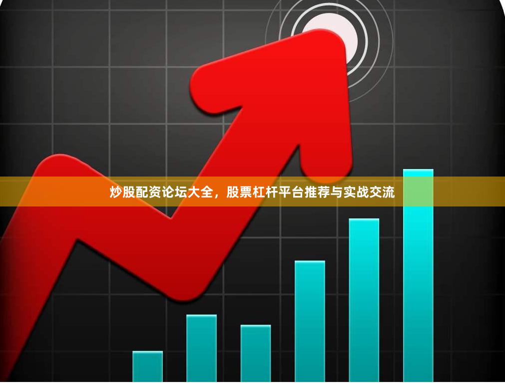炒股配资论坛大全，股票杠杆平台推荐与实战交流