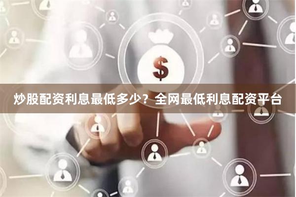 炒股配资利息最低多少？全网最低利息配资平台