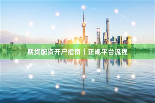 期货配资开户指南｜正规平台流程