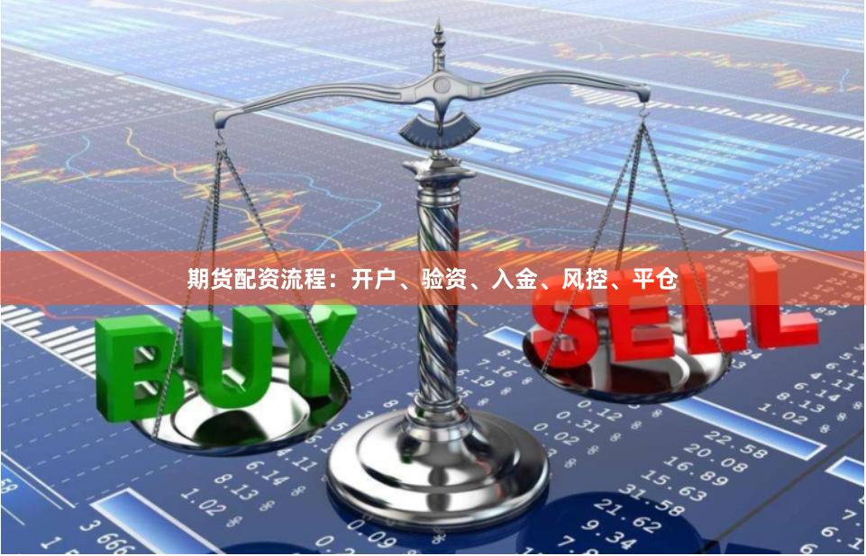 期货配资流程：开户、验资、入金、风控、平仓