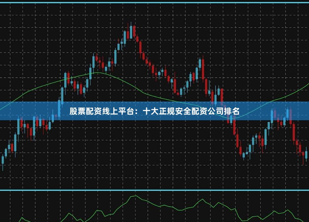 股票配资线上平台:十大正规安全配资公司排名
