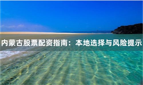 内蒙古股票配资指南：本地选择与风险提示