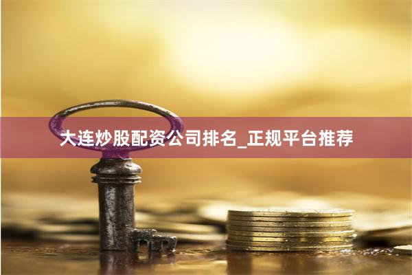 大连炒股配资公司排名_正规平台推荐