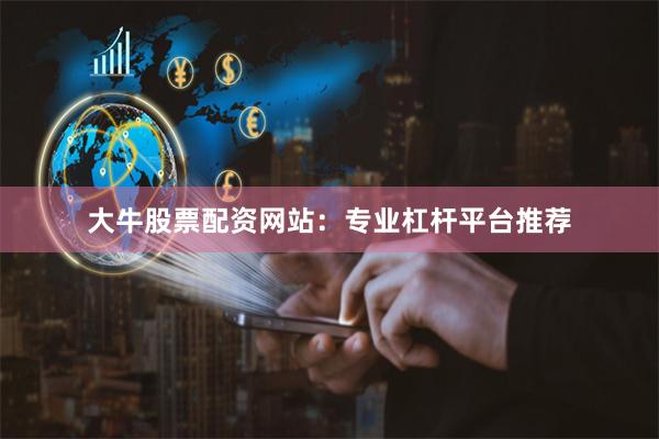 大牛股票配资网站：专业杠杆平台推荐