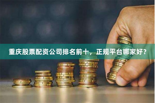 重庆股票配资公司排名前十，正规平台哪家好？