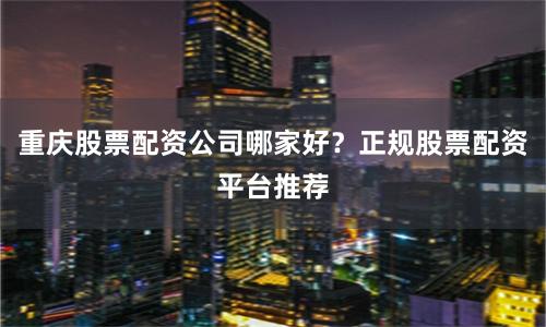 重庆股票配资公司哪家好？正规股票配资平台推荐