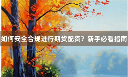 如何安全合规进行期货配资？新手必看指南