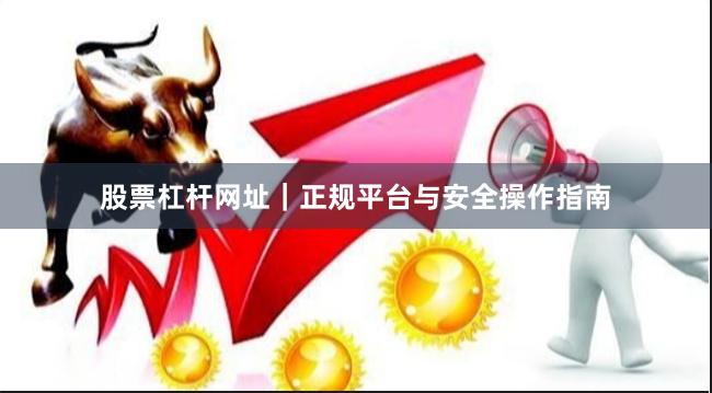 股票杠杆网址｜正规平台与安全操作指南