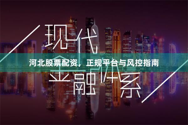 河北股票配资，正规平台与风控指南