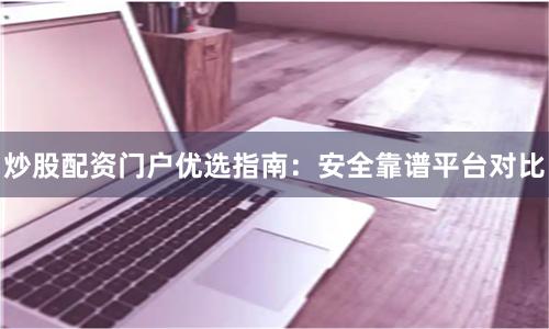 炒股配资门户优选指南：安全靠谱平台对比