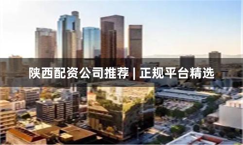 陕西配资公司推荐 | 正规平台精选
