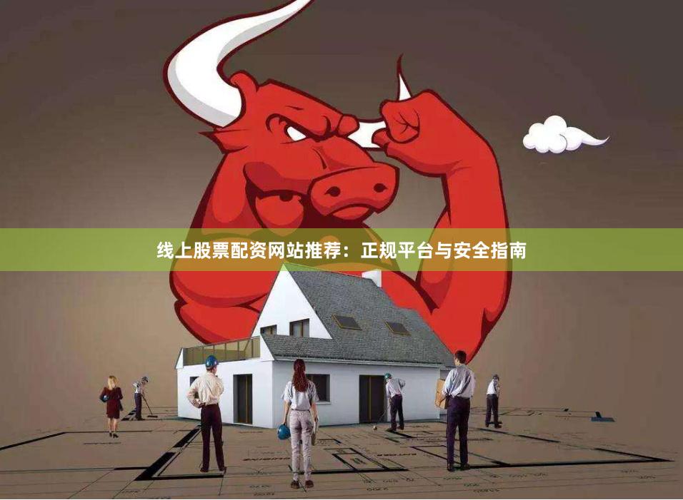 线上股票配资网站推荐：正规平台与安全指南