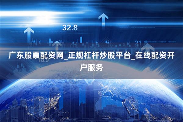 广东股票配资网_正规杠杆炒股平台_在线配资开户服务