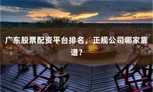 广东股票配资平台排名，正规公司哪家靠谱？