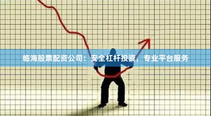 临海股票配资公司：安全杠杆投资，专业平台服务