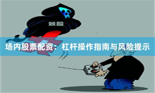 场内股票配资：杠杆操作指南与风险提示
