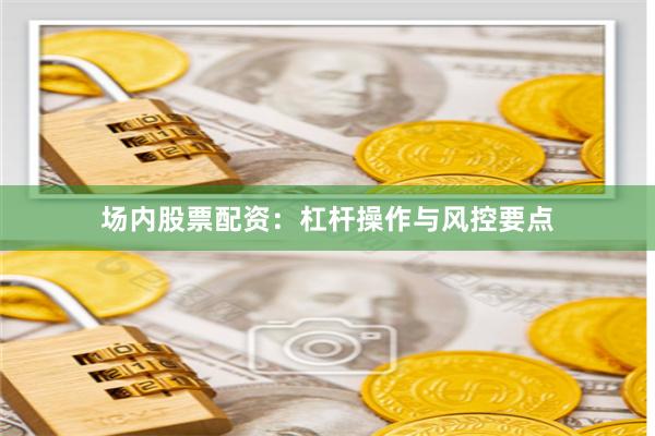 场内股票配资：杠杆操作与风控要点