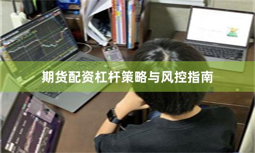 期货配资杠杆策略与风控指南