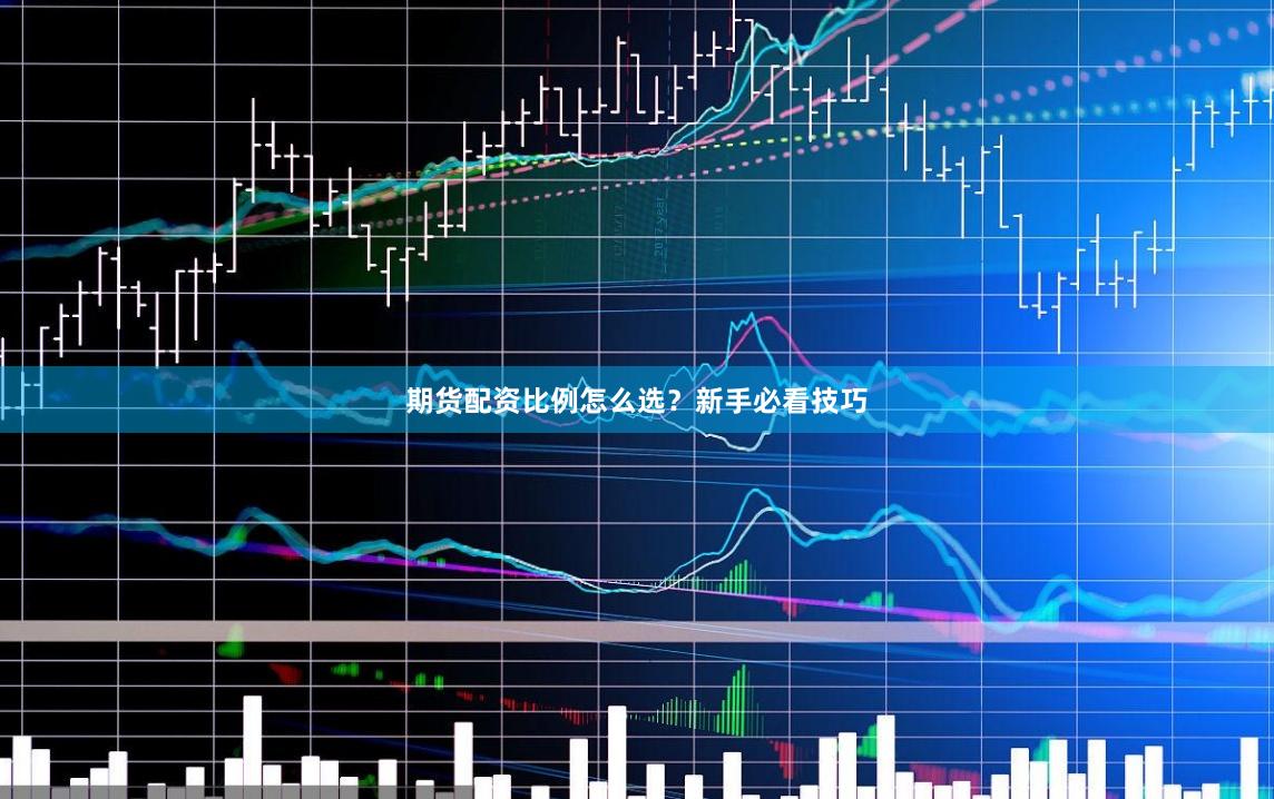 期货配资比例怎么选?新手必看技巧