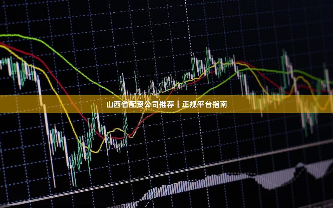 山西省配资公司推荐｜正规平台指南