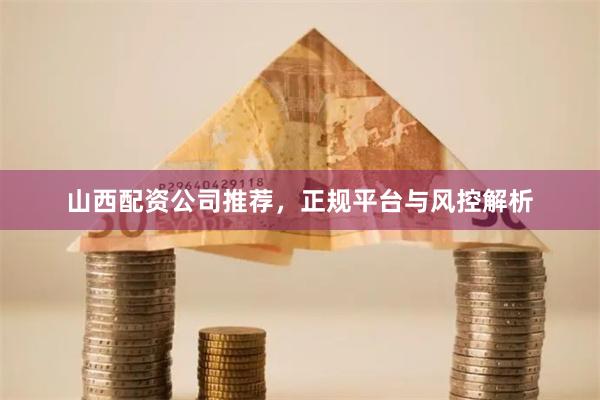 山西配资公司推荐,正规平台与风控解析