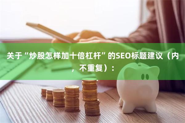 关于“炒股怎样加十倍杠杆”的SEO标题建议（内，不重复）：