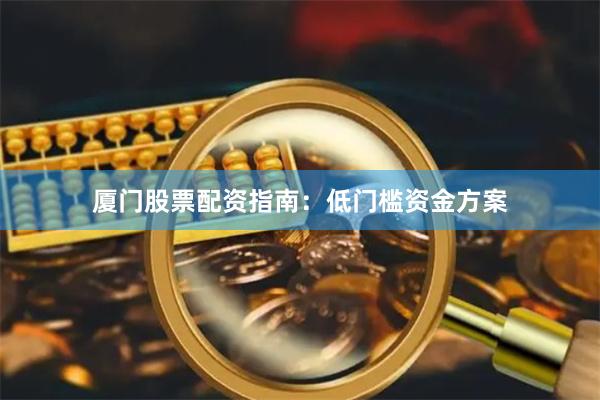 厦门股票配资指南:低门槛资金方案