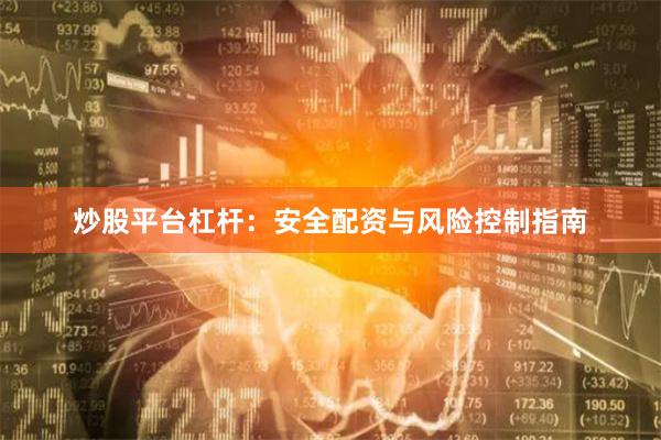 炒股平台杠杆：安全配资与风险控制指南
