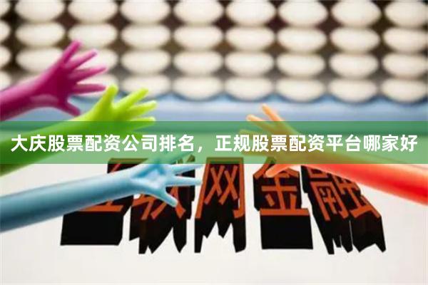 大庆股票配资公司排名，正规股票配资平台哪家好
